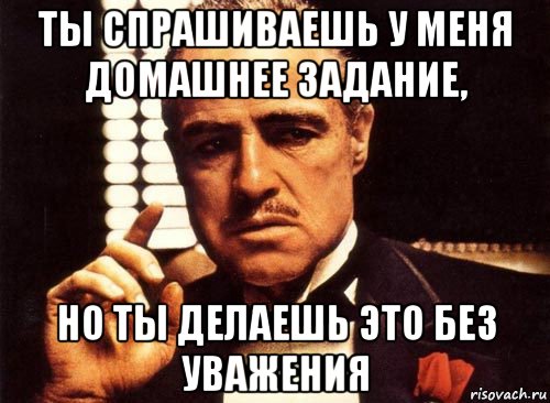 ты спрашиваешь у меня домашнее задание, но ты делаешь это без уважения, Мем крестный отец