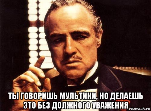  ты говоришь мультики, но делаешь это без должного уважения, Мем крестный отец