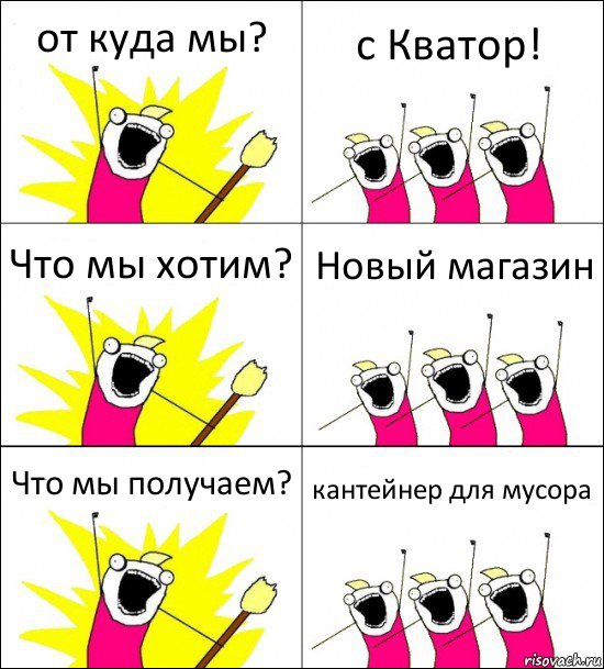 от куда мы? с Кватор! Что мы хотим? Новый магазин Что мы получаем? кантейнер для мусора