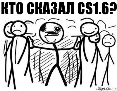 кто сказал CS1.6?