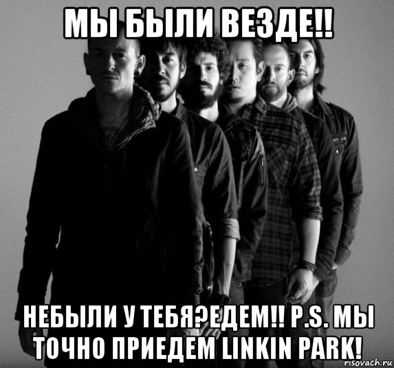 мы были везде!! небыли у тебя?едем!! p.s. мы точно приедем linkin park!