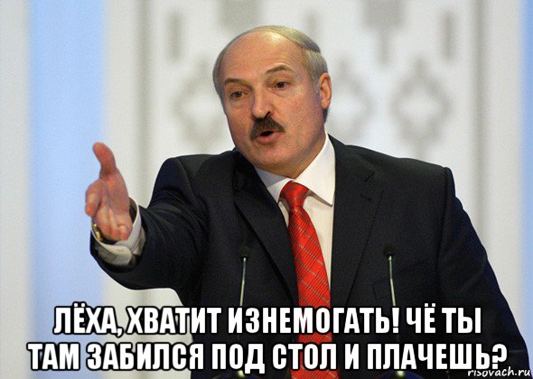  лёха, хватит изнемогать! чё ты там забился под стол и плачешь?, Мем лукашенко