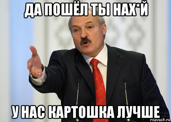 да пошёл ты нах*й у нас картошка лучше, Мем лукашенко