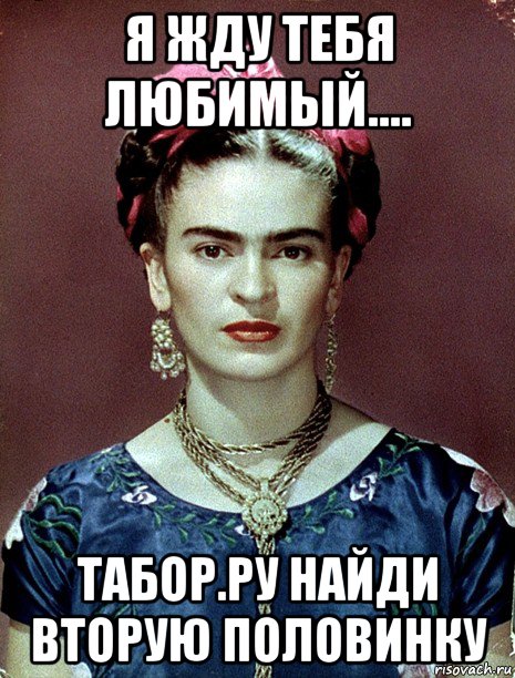 я жду тебя любимый.... табор.ру найди вторую половинку, Мем Magdalena Carmen Frieda Kahlo Ca