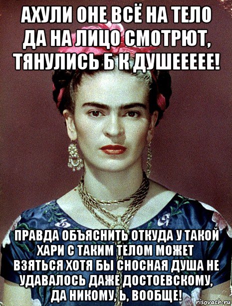 ахули оне всё на тело да на лицо смотрют, тянулись б к душеееее! правда объяснить откуда у такой хари с таким телом может взяться хотя бы сносная душа не удавалось даже достоевскому, да никому, ь, вообще!, Мем Magdalena Carmen Frieda Kahlo Ca