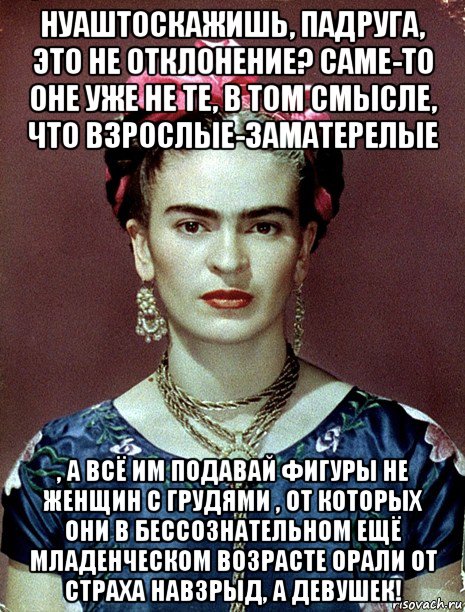 нуаштоскажишь, падруга, это не отклонение? саме-то оне уже не те, в том смысле, что взрослые-заматерелые , а всё им подавай фигуры не женщин с грудями , от которых они в бессознательном ещё младенческом возрасте орали от страха навзрыд, а девушек!, Мем Magdalena Carmen Frieda Kahlo Ca