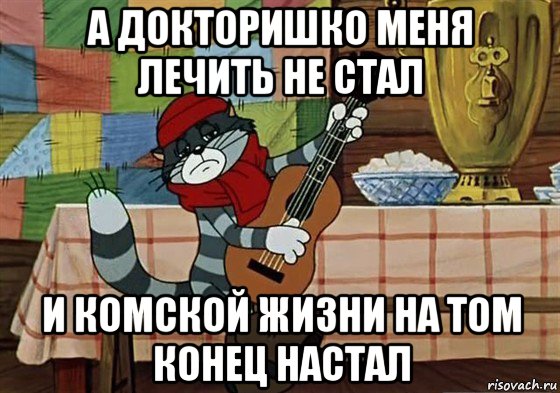 а докторишко меня лечить не стал и комской жизни на том конец настал