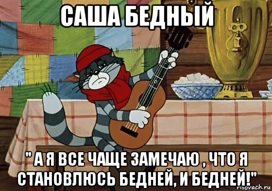 саша бедный " а я все чаще замечаю , что я становлюсь бедней, и бедней!", Мем Грустный Матроскин с гитарой