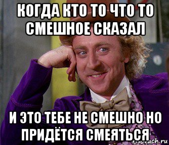 когда кто то что то смешное сказал и это тебе не смешно но придётся смеяться