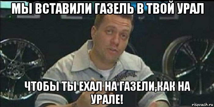 мы вставили газель в твой урал чтобы ты ехал на газели,как на урале!, Мем Монитор (тачка на прокачку)