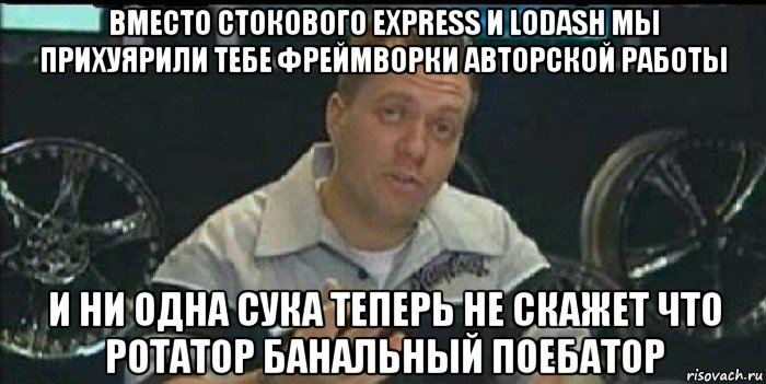 вместо стокового express и lodash мы прихуярили тебе фреймворки авторской работы и ни одна сука теперь не скажет что ротатор банальный поебатор, Мем Монитор (тачка на прокачку)