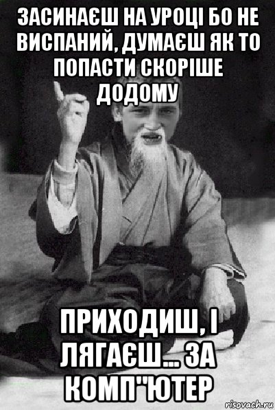 засинаєш на уроці бо не виспаний, думаєш як то попасти скоріше додому приходиш, і лягаєш... за комп"ютер, Мем Мудрий паца