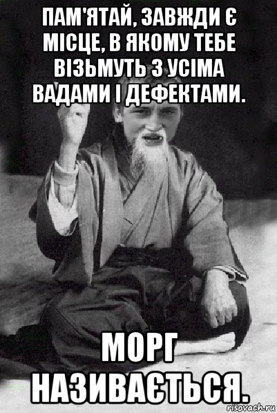 пам'ятай, завжди є місце, в якому тебе візьмуть з усіма вадами і дефектами. морг називається., Мем Мудрий паца