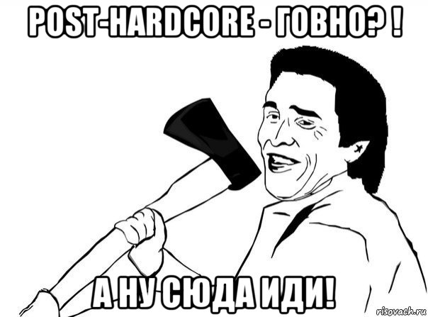 post-hardcore - говно? ! а ну сюда иди!, Мем  мужик с топором