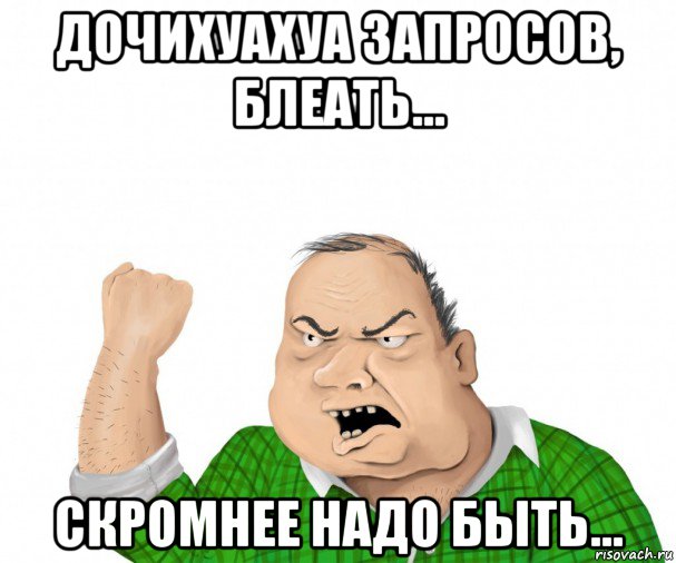 дочихуахуа запросов, блеать... скромнее надо быть..., Мем мужик