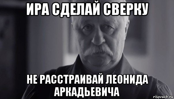 ира сделай сверку не расстраивай леонида аркадьевича, Мем Не огорчай Леонида Аркадьевича