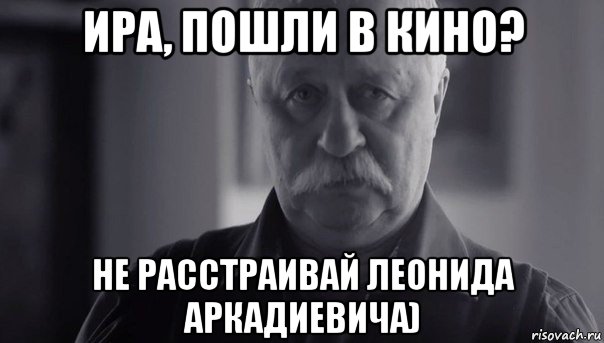 ира, пошли в кино? не расстраивай леонида аркадиевича), Мем Не огорчай Леонида Аркадьевича