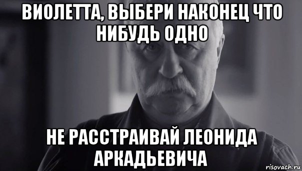 виолетта, выбери наконец что нибудь одно не расстраивай леонида аркадьевича, Мем Не огорчай Леонида Аркадьевича