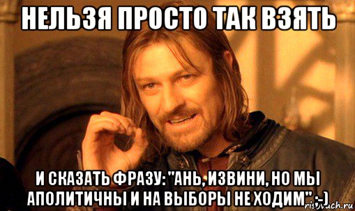 нельзя просто так взять и сказать фразу: "ань, извини, но мы аполитичны и на выборы не ходим" ;-), Мем Нельзя просто так взять и (Боромир мем)