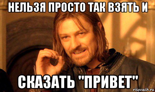 нельзя просто так взять и сказать "привет", Мем Нельзя просто так взять и (Боромир мем)