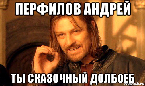 перфилов андрей ты сказочный долбоеб, Мем Нельзя просто так взять и (Боромир мем)