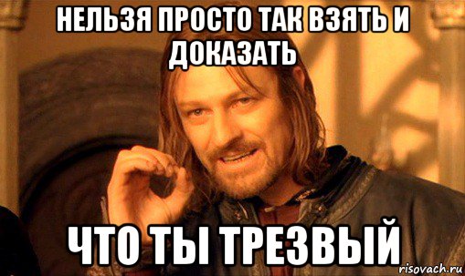 нельзя просто так взять и доказать что ты трезвый, Мем Нельзя просто так взять и (Боромир мем)