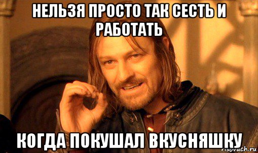 нельзя просто так сесть и работать когда покушал вкусняшку, Мем Нельзя просто так взять и (Боромир мем)