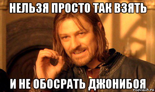 нельзя просто так взять и не обосрать джонибоя, Мем Нельзя просто так взять и (Боромир мем)