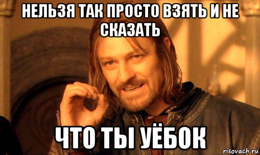 нельзя так просто взять и не сказать что ты уёбок, Мем Нельзя просто так взять и (Боромир мем)