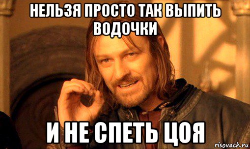 нельзя просто так выпить водочки и не спеть цоя, Мем Нельзя просто так взять и (Боромир мем)