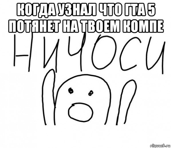 когда узнал что гта 5 потянет на твоем компе , Мем  Ничоси