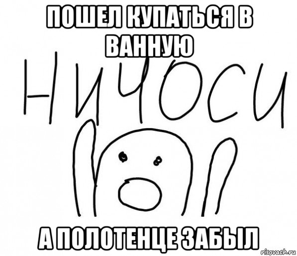 пошел купаться в ванную а полотенце забыл, Мем  Ничоси