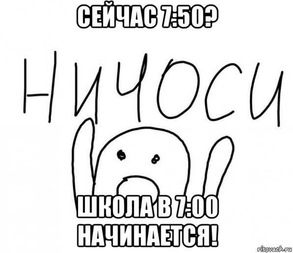 сейчас 7:50? школа в 7:00 начинается!