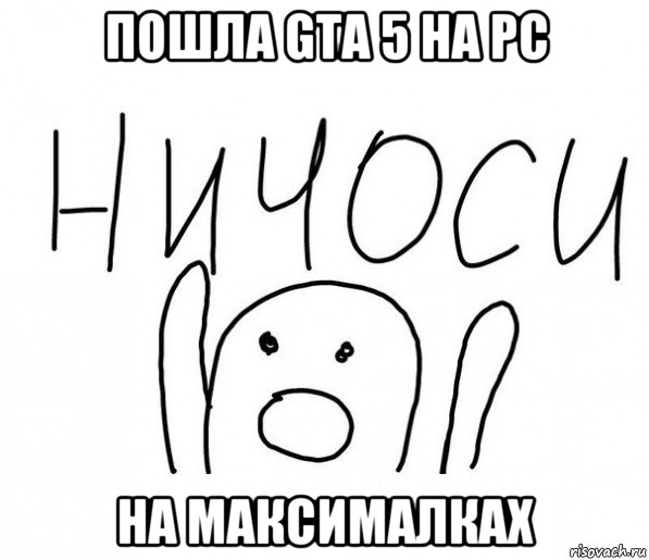 пошла gta 5 на pc на максималках, Мем  Ничоси