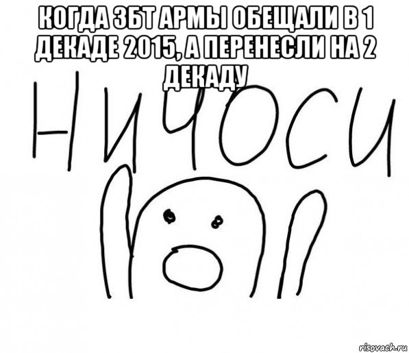 когда збт армы обещали в 1 декаде 2015, а перенесли на 2 декаду , Мем  Ничоси