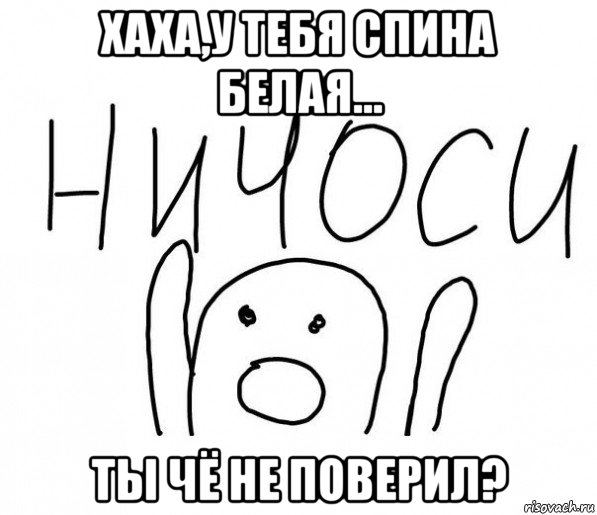 хаха,у тебя спина белая... ты чё не поверил?, Мем  Ничоси