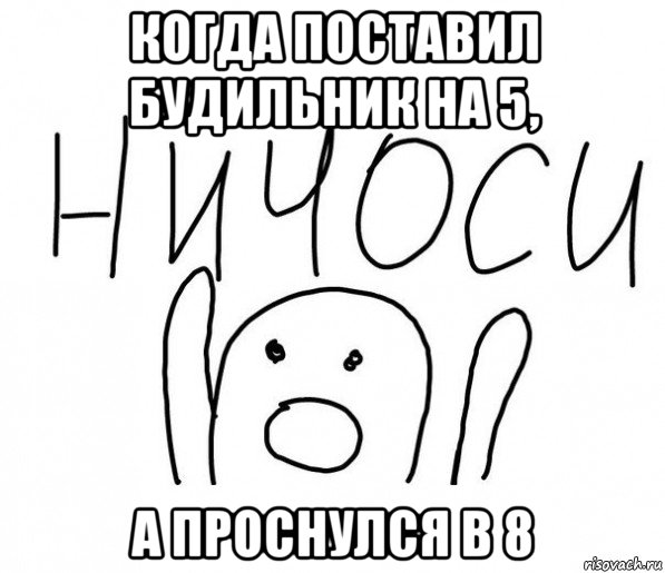 когда поставил будильник на 5, а проснулся в 8