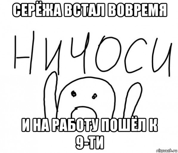 серёжа встал вовремя и на работу пошёл к 9-ти, Мем  Ничоси