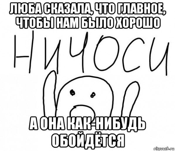 люба сказала, что главное, чтобы нам было хорошо а она как-нибудь обойдётся