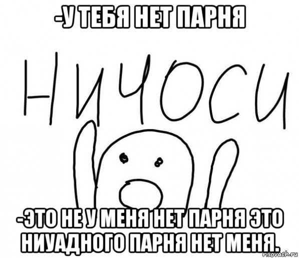 -у тебя нет парня -это не у меня нет парня это ниуадного парня нет меня.