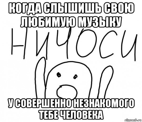 когда слышишь свою любимую музыку у совершенно незнакомого тебе человека, Мем  Ничоси