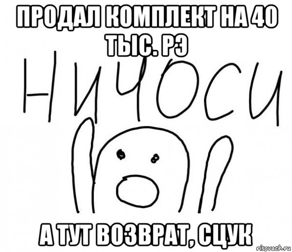 продал комплект на 40 тыс. рэ а тут возврат, сцук, Мем  Ничоси