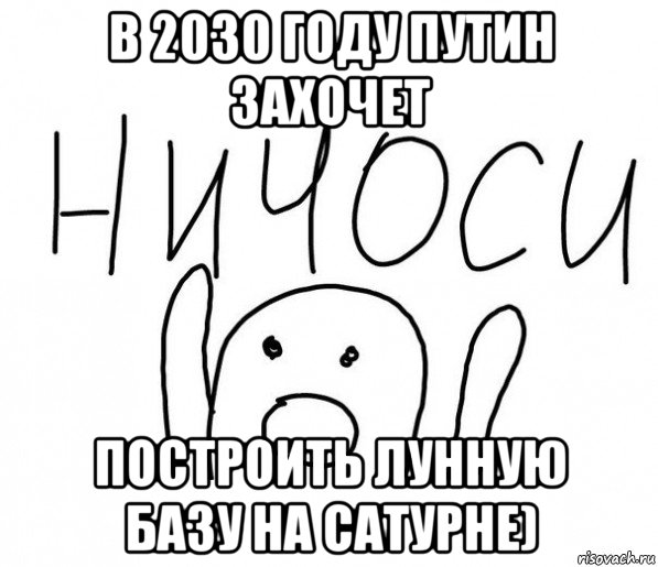 в 2030 году путин захочет построить лунную базу на сатурне)