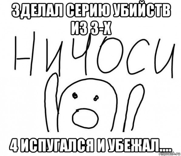 зделал серию убийств из 3-х 4 испугался и убежал....