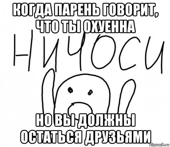 когда парень говорит, что ты охуенна но вы должны остаться друзьями, Мем  Ничоси