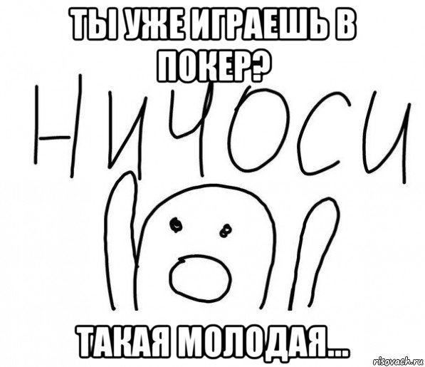 ты уже играешь в покер? такая молодая..., Мем  Ничоси