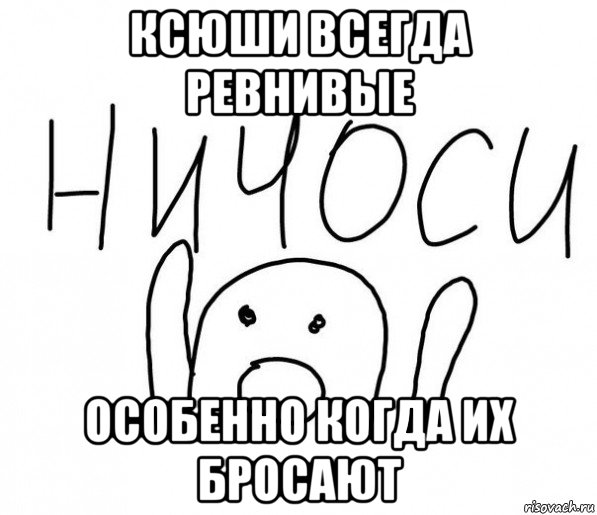 ксюши всегда ревнивые особенно когда их бросают, Мем  Ничоси