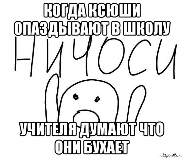 когда ксюши опаздывают в школу учителя думают что они бухает, Мем  Ничоси