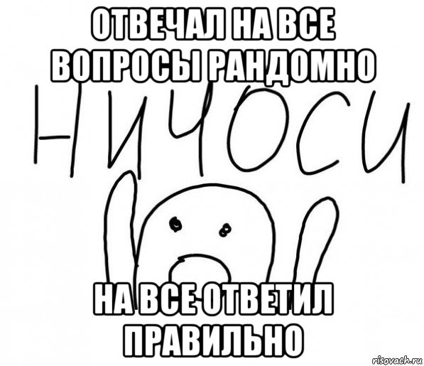 отвечал на все вопросы рандомно на все ответил правильно, Мем  Ничоси