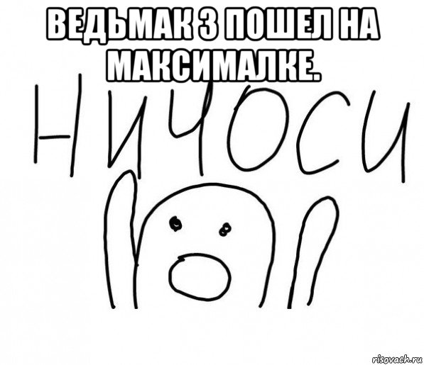 ведьмак 3 пошел на максималке. , Мем  Ничоси